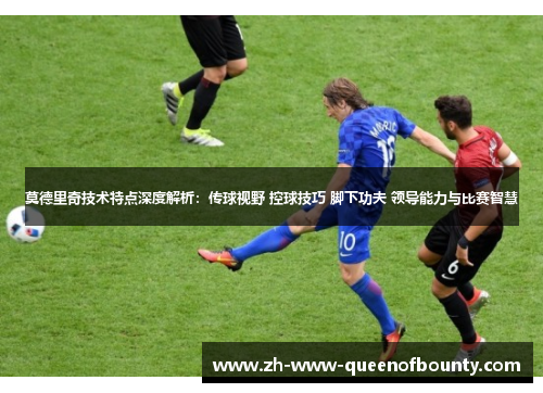 莫德里奇技术特点深度解析：传球视野 控球技巧 脚下功夫 领导能力与比赛智慧