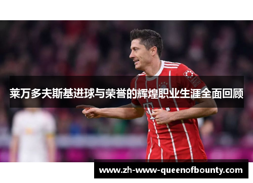 莱万多夫斯基进球与荣誉的辉煌职业生涯全面回顾 莱万多夫斯基进球与荣誉的辉煌职业生涯全面回顾