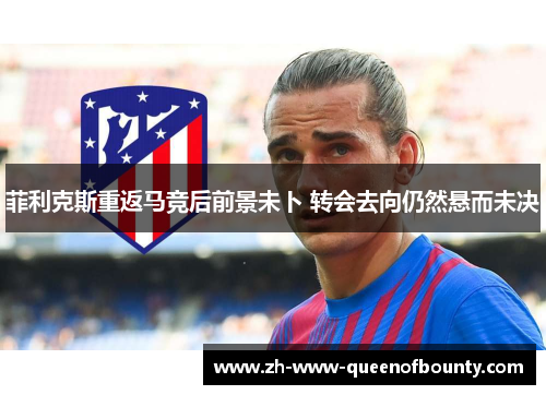 菲利克斯重返马竞后前景未卜 转会去向仍然悬而未决 菲利克斯重返马竞后前景未卜 转会去向仍然悬而未决
