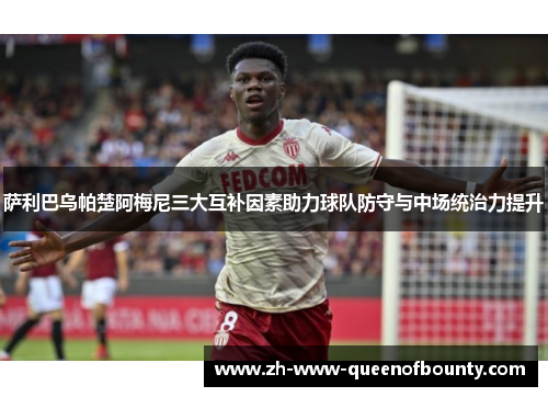 萨利巴乌帕楚阿梅尼三大互补因素助力球队防守与中场统治力提升