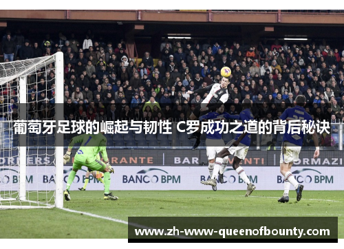 葡萄牙足球的崛起与韧性 C罗成功之道的背后秘诀 葡萄牙足球的崛起与韧性 C罗成功之道的背后秘诀