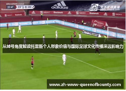 从绰号角度解读托雷斯个人形象价值与国际足球文化传播深远影响力 从绰号角度解读托雷斯个人形象价值与国际足球文化传播深远影响力
