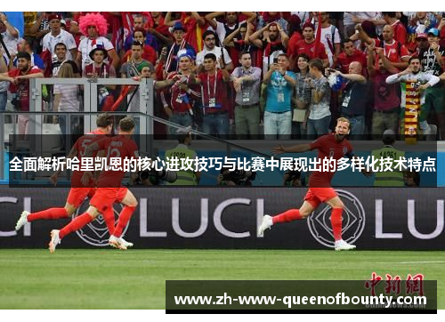 全面解析哈里凯恩的核心进攻技巧与比赛中展现出的多样化技术特点