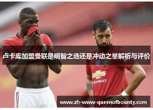 卢卡库加盟曼联是明智之选还是冲动之举解析与评价 卢卡库加盟曼联是明智之选还是冲动之举解析与评价