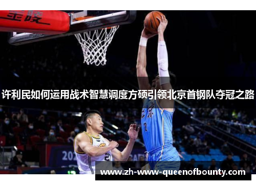 许利民如何运用战术智慧调度方硕引领北京首钢队夺冠之路 许利民如何运用战术智慧调度方硕引领北京首钢队夺冠之路
