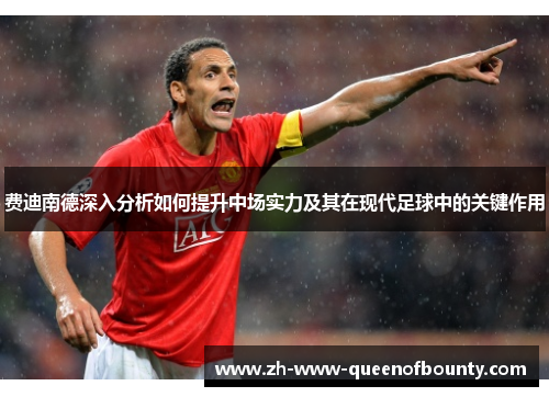 费迪南德深入分析如何提升中场实力及其在现代足球中的关键作用