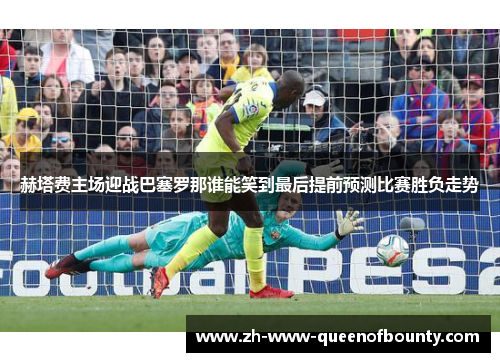 赫塔费主场迎战巴塞罗那谁能笑到最后提前预测比赛胜负走势