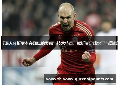 《深入分析罗本在拜仁的表现与技术特点，解析其足球水平与贡献》