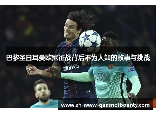 巴黎圣日耳曼欧冠征战背后不为人知的故事与挑战