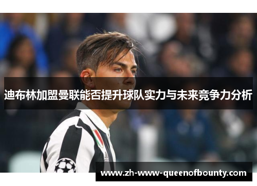 迪布林加盟曼联能否提升球队实力与未来竞争力分析