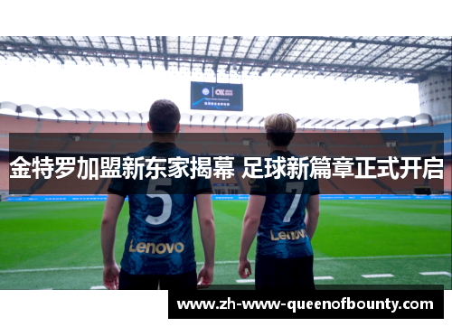 金特罗加盟新东家揭幕 足球新篇章正式开启