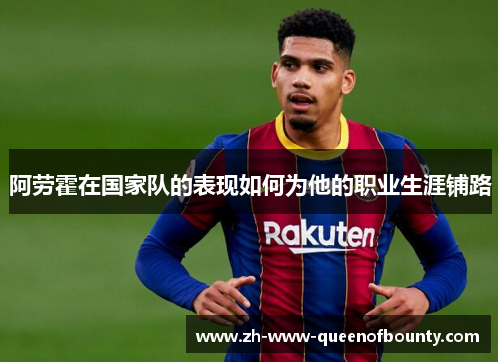 阿劳霍在国家队的表现如何为他的职业生涯铺路