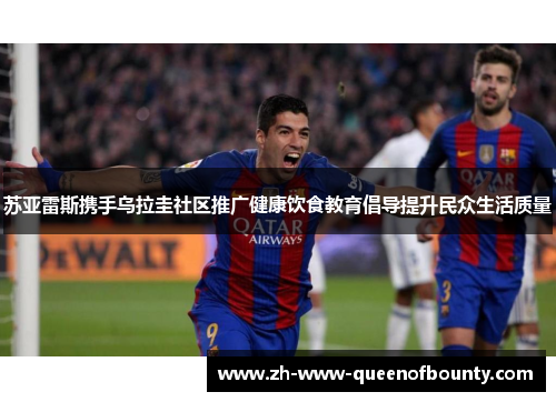 苏亚雷斯携手乌拉圭社区推广健康饮食教育倡导提升民众生活质量