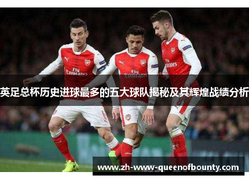 英足总杯历史进球最多的五大球队揭秘及其辉煌战绩分析