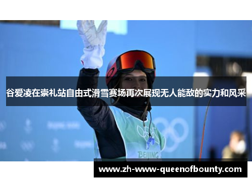 谷爱凌在崇礼站自由式滑雪赛场再次展现无人能敌的实力和风采