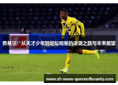 费基尔:从天才少年到足坛明星的逆袭之路与未来展望 费基尔:从天才少年到足坛明星的逆袭之路与未来展望
