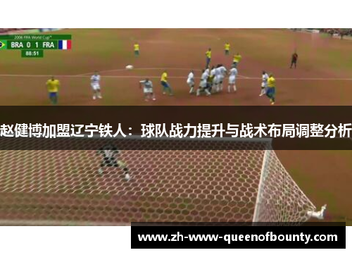 赵健博加盟辽宁铁人:球队战力提升与战术布局调整分析 赵健博加盟辽宁铁人:球队战力提升与战术布局调整分析