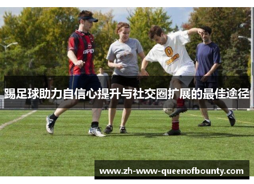 踢足球助力自信心提升与社交圈扩展的最佳途径 踢足球助力自信心提升与社交圈扩展的最佳途径
