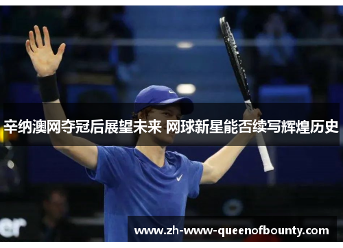 辛纳澳网夺冠后展望未来 网球新星能否续写辉煌历史