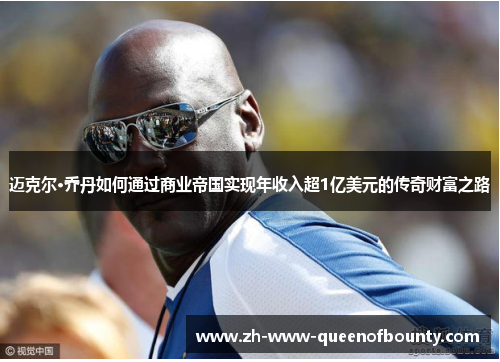 迈克尔·乔丹如何通过商业帝国实现年收入超1亿美元的传奇财富之路 迈克尔·乔丹如何通过商业帝国实现年收入超1亿美元的传奇财富之路