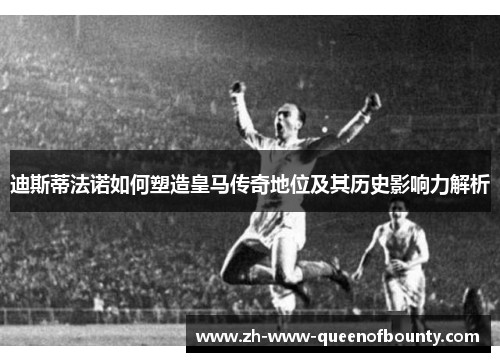 迪斯蒂法诺如何塑造皇马传奇地位及其历史影响力解析 迪斯蒂法诺如何塑造皇马传奇地位及其历史影响力解析