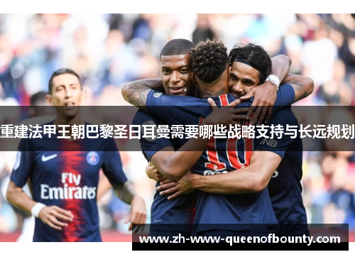 重建法甲王朝巴黎圣日耳曼需要哪些战略支持与长远规划