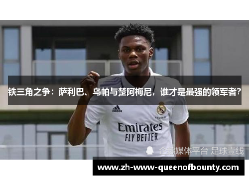 铁三角之争:萨利巴、乌帕与楚阿梅尼,谁才是最强的领军者? 铁三角之争:萨利巴、乌帕与楚阿梅尼,谁才是最强的领军者?