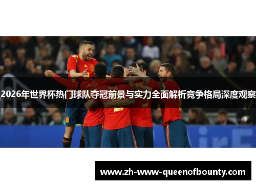 2026年世界杯热门球队夺冠前景与实力全面解析竞争格局深度观察