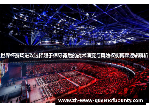 世界杯赛场进攻选择趋于保守背后的战术演变与风险权衡博弈逻辑解析