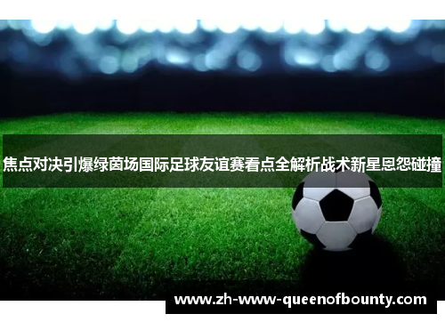 焦点对决引爆绿茵场国际足球友谊赛看点全解析战术新星恩怨碰撞