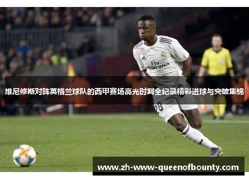 维尼修斯对阵英格兰球队的西甲赛场高光时刻全纪录精彩进球与突破集锦