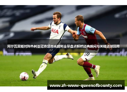 阿尔瓦雷斯对阵热刺亚冠赛场高光时刻全景盘点解析经典瞬间与关键进球回顾