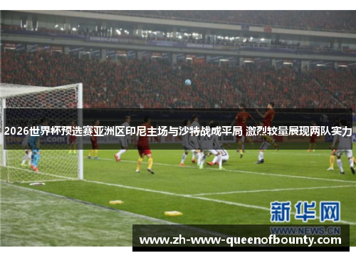2026世界杯预选赛亚洲区印尼主场与沙特战成平局 激烈较量展现两队实力