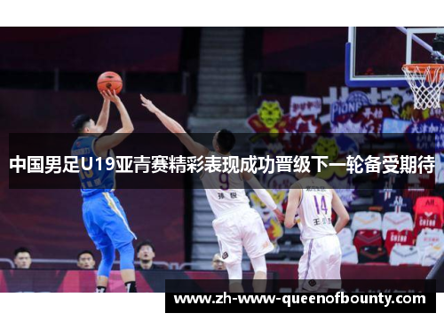 中国男足U19亚青赛精彩表现成功晋级下一轮备受期待