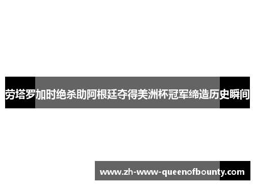 劳塔罗加时绝杀助阿根廷夺得美洲杯冠军缔造历史瞬间 劳塔罗加时绝杀助阿根廷夺得美洲杯冠军缔造历史瞬间
