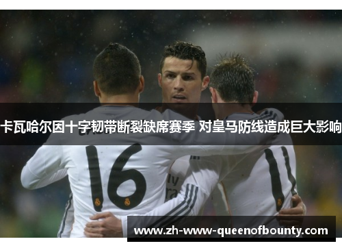 卡瓦哈尔因十字韧带断裂缺席赛季 对皇马防线造成巨大影响 卡瓦哈尔因十字韧带断裂缺席赛季 对皇马防线造成巨大影响