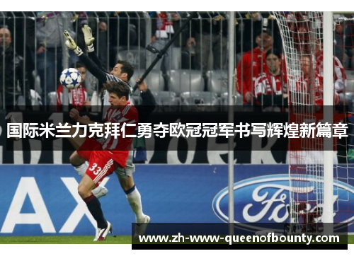 国际米兰力克拜仁勇夺欧冠冠军书写辉煌新篇章 国际米兰力克拜仁勇夺欧冠冠军书写辉煌新篇章
