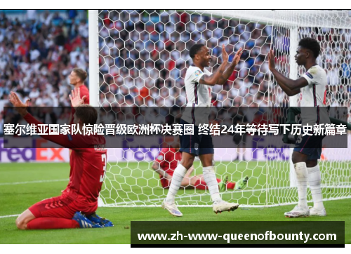 塞尔维亚国家队惊险晋级欧洲杯决赛圈 终结24年等待写下历史新篇章