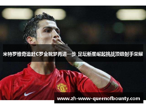米特罗维奇追赶C罗金靴梦再进一步 足坛新星崛起挑战顶级射手荣耀