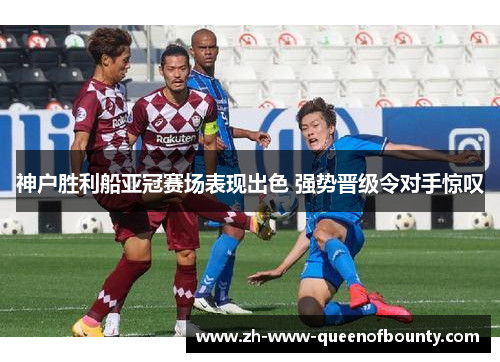 神户胜利船亚冠赛场表现出色 强势晋级令对手惊叹
