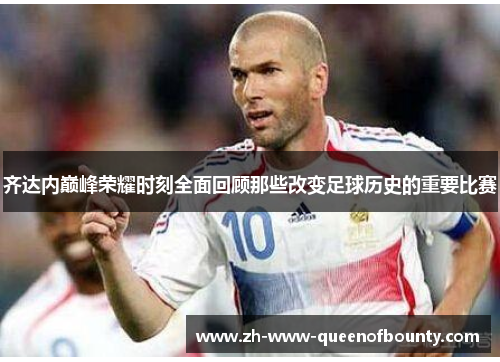 齐达内巅峰荣耀时刻全面回顾那些改变足球历史的重要比赛