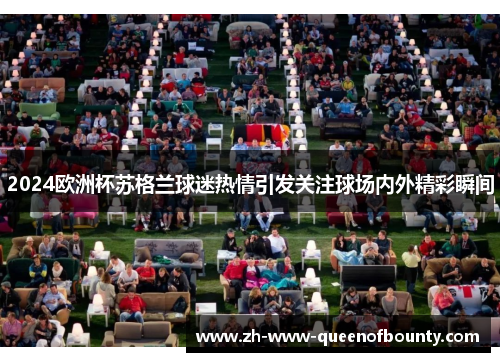 2024欧洲杯苏格兰球迷热情引发关注球场内外精彩瞬间