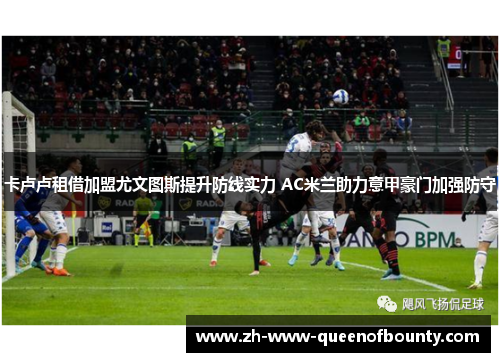 卡卢卢租借加盟尤文图斯提升防线实力 AC米兰助力意甲豪门加强防守