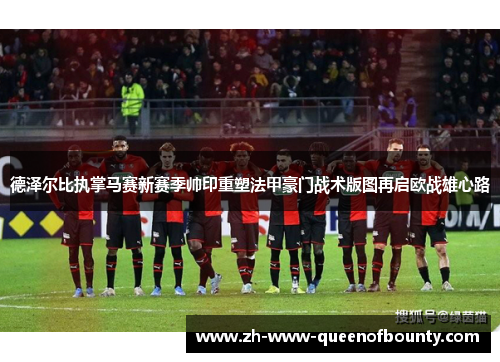德泽尔比执掌马赛新赛季帅印重塑法甲豪门战术版图再启欧战雄心路 德泽尔比执掌马赛新赛季帅印重塑法甲豪门战术版图再启欧战雄心路