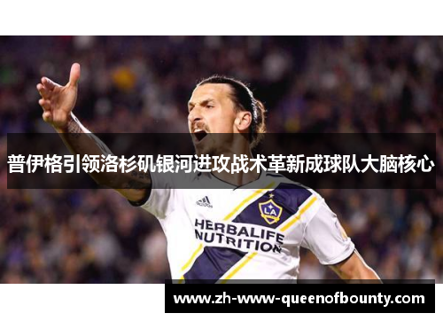 普伊格引领洛杉矶银河进攻战术革新成球队大脑核心 普伊格引领洛杉矶银河进攻战术革新成球队大脑核心