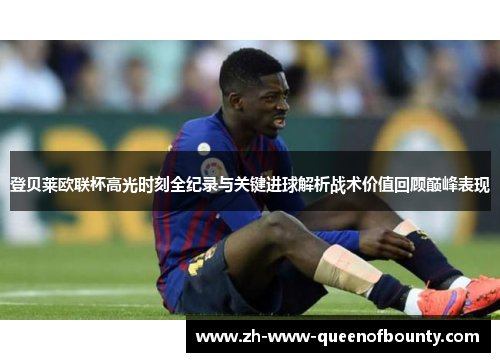 登贝莱欧联杯高光时刻全纪录与关键进球解析战术价值回顾巅峰表现 登贝莱欧联杯高光时刻全纪录与关键进球解析战术价值回顾巅峰表现
