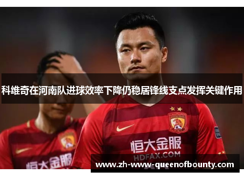 科维奇在河南队进球效率下降仍稳居锋线支点发挥关键作用 科维奇在河南队进球效率下降仍稳居锋线支点发挥关键作用