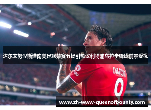 达尔文努涅斯遭南美足联禁赛五场引热议利物浦乌拉圭锋线前景受扰