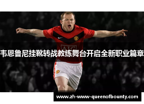 韦恩鲁尼挂靴转战教练舞台开启全新职业篇章