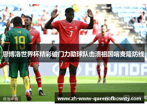 恩博洛世界杯精彩破门力助球队击溃祖国喀麦隆防线